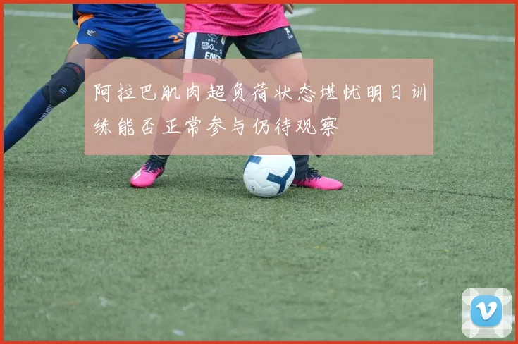 阿拉巴肌肉超负荷状态堪忧明日训练能否正常参与仍待观察