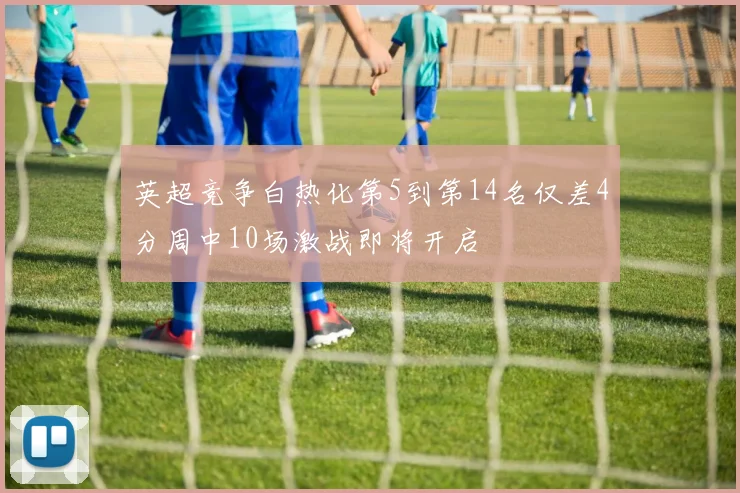 英超竞争白热化第5到第14名仅差4分周中10场激战即将开启