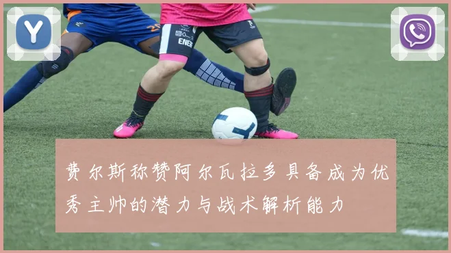 费尔斯称赞阿尔瓦拉多具备成为优秀主帅的潜力与战术解析能力
