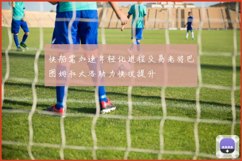 快船需加速年轻化进程交易老将巴图姆和大洛助力快攻提升
