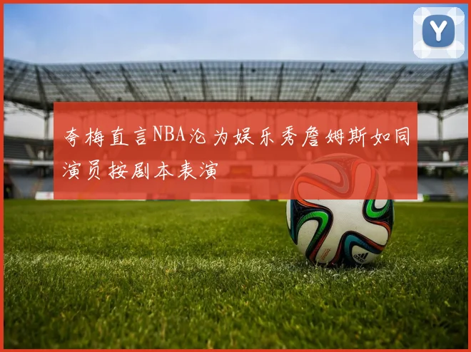 夸梅直言NBA沦为娱乐秀詹姆斯如同演员按剧本表演