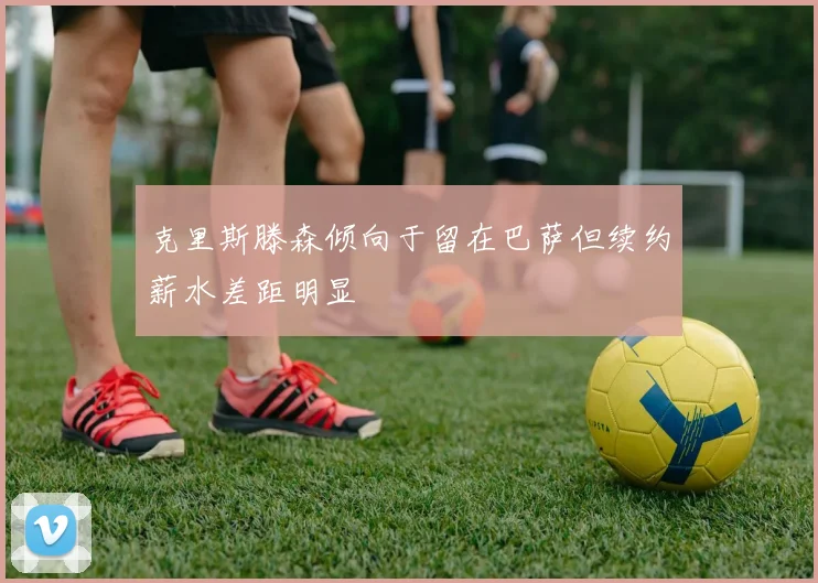 克里斯滕森倾向于留在巴萨但续约薪水差距明显