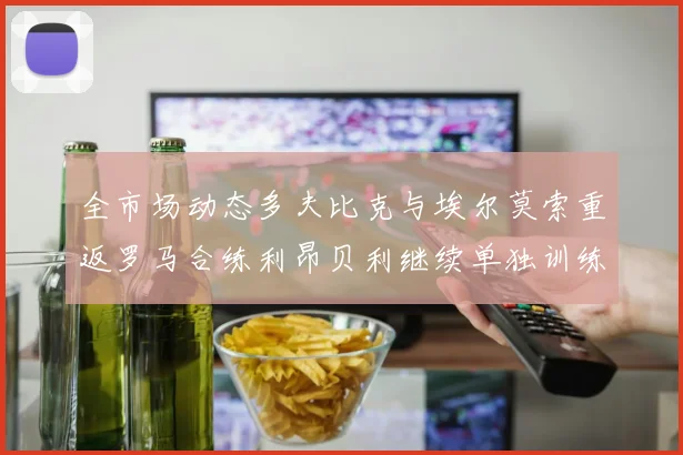 全市场动态多夫比克与埃尔莫索重返罗马合练利昂贝利继续单独训练状态观察