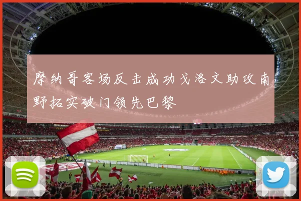 摩纳哥客场反击成功戈洛文助攻南野拓实破门领先巴黎