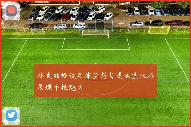 林良铭畅谈足球梦想与更衣室性格展现个性魅力