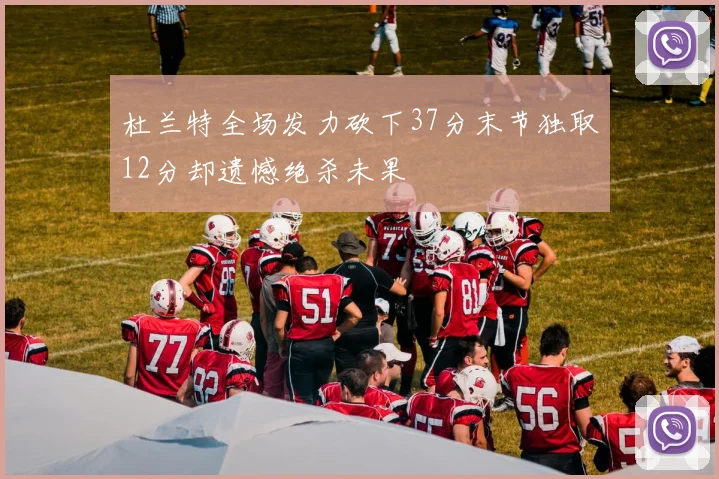 杜兰特全场发力砍下37分末节独取12分却遗憾绝杀未果