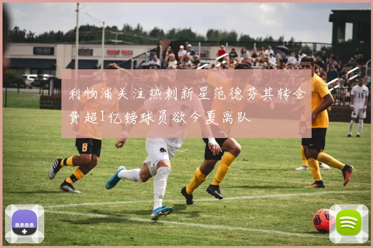 利物浦关注热刺新星范德芬其转会费超1亿镑球员欲今夏离队