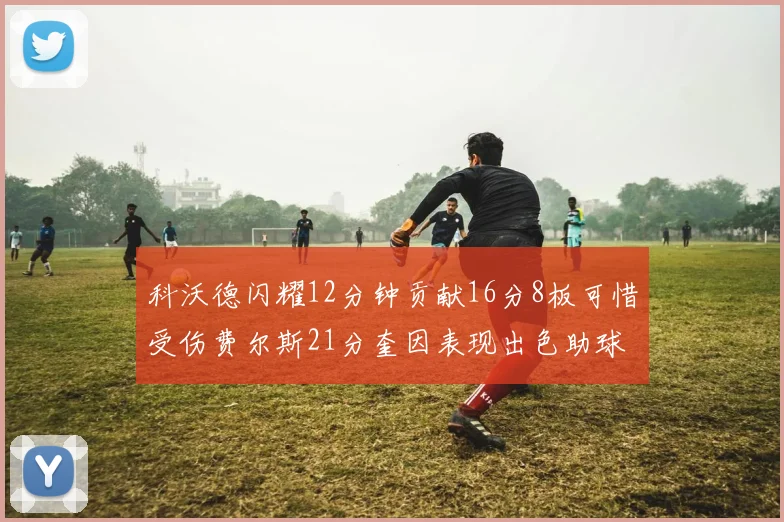 科沃德闪耀12分钟贡献16分8板可惜受伤费尔斯21分奎因表现出色助球队取胜