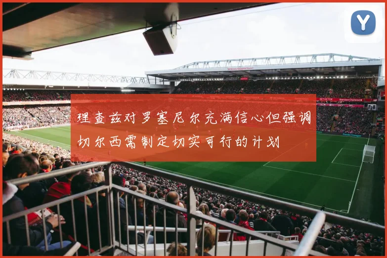 理查兹对罗塞尼尔充满信心但强调切尔西需制定切实可行的计划