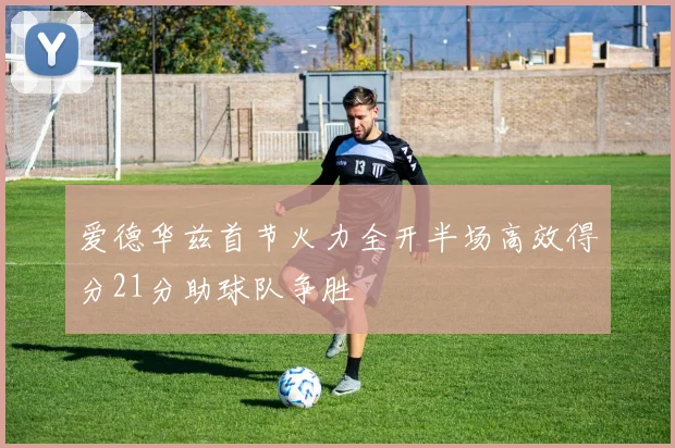 爱德华兹首节火力全开半场高效得分21分助球队争胜