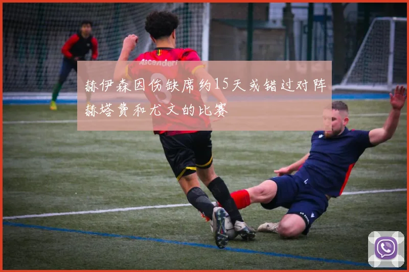 赫伊森因伤缺席约15天或错过对阵赫塔费和尤文的比赛