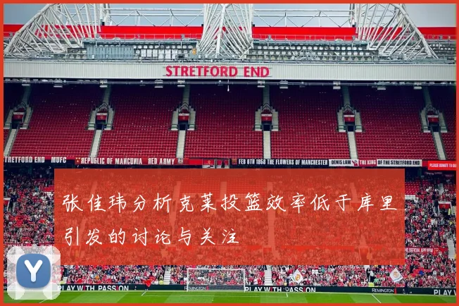 张佳玮分析克莱投篮效率低于库里引发的讨论与关注