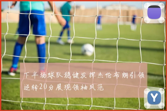 下半场球队稳健发挥杰伦布朗引领逆转20分展现领袖风范