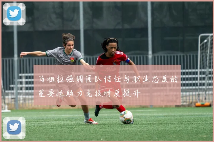 马祖拉强调团队信任与职业态度的重要性助力竞技特质提升