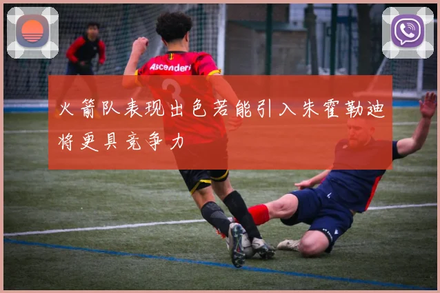 火箭队表现出色若能引入朱霍勒迪将更具竞争力