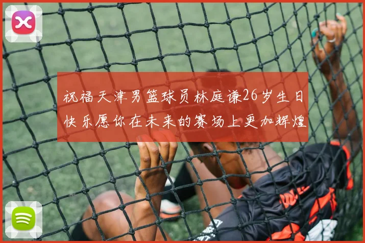 祝福天津男篮球员林庭谦26岁生日快乐愿你在未来的赛场上更加辉煌