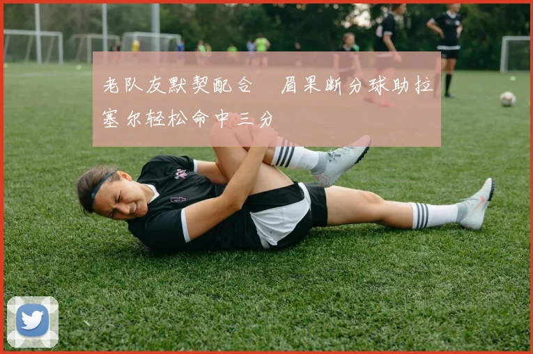 老队友默契配合濃眉果断分球助拉塞尔轻松命中三分