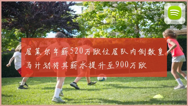 居莱尔年薪520万欧位居队内倒数皇马计划将其薪水提升至900万欧
