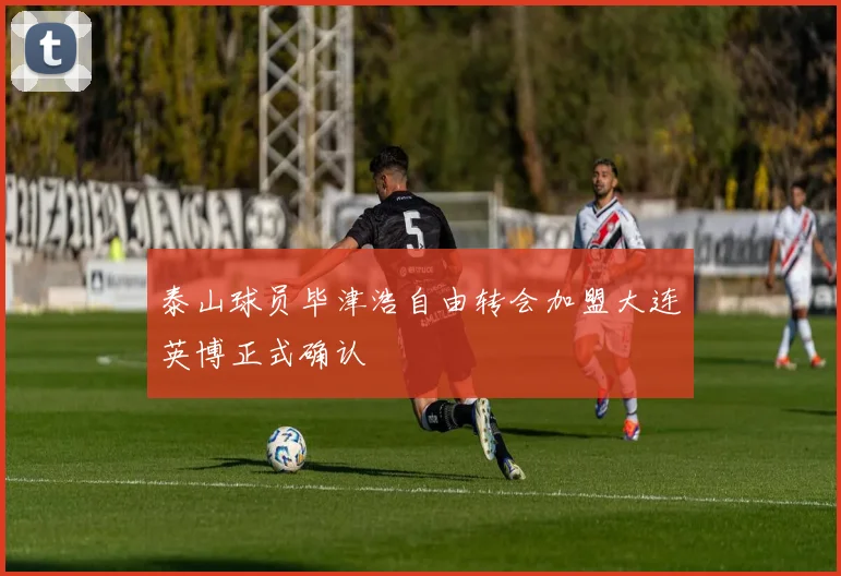 泰山球员毕津浩自由转会加盟大连英博正式确认