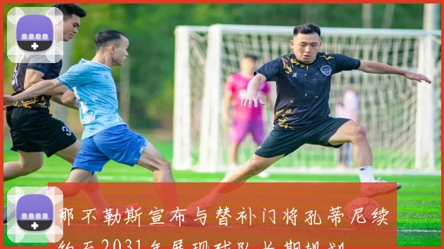 那不勒斯宣布与替补门将孔蒂尼续约至2031年展现球队长期规划