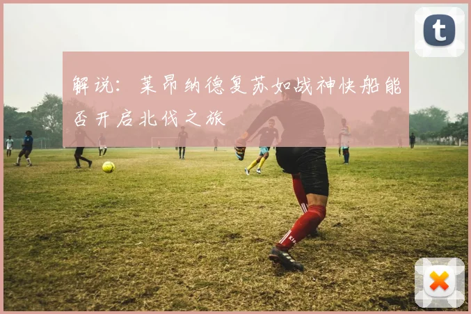 解说：莱昂纳德复苏如战神快船能否开启北伐之旅