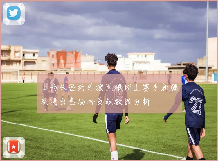 山西队签约外援黑根斯上赛季新疆表现出色场均贡献数据分析
