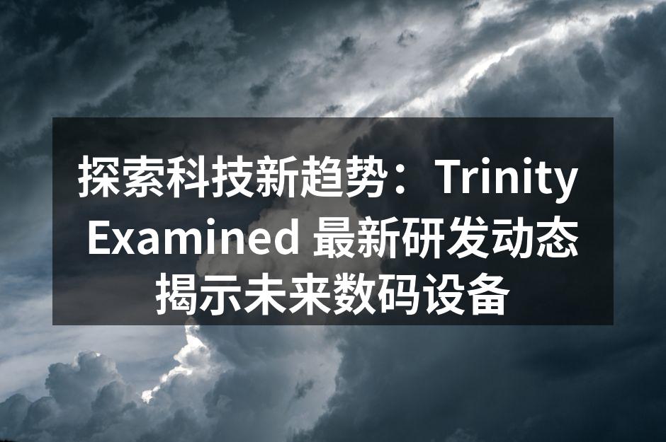 探索科技新趋势：Trinity Examined 最新研发动态揭示未来数码设备