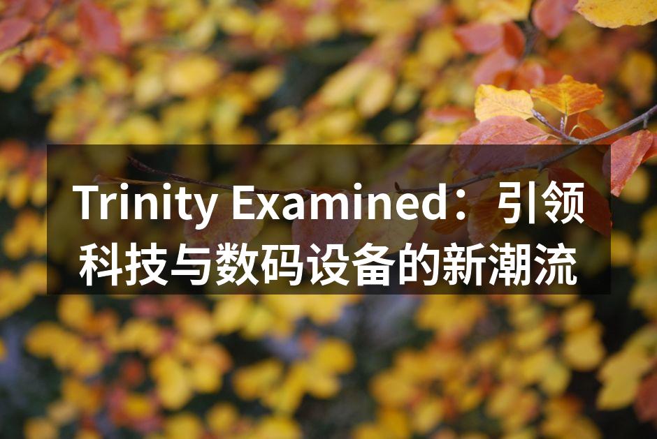 Trinity Examined：引领科技与数码设备的新潮流