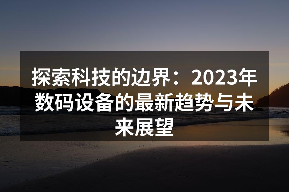 探索科技的边界：2023年数码设备的最新趋势与未来展望