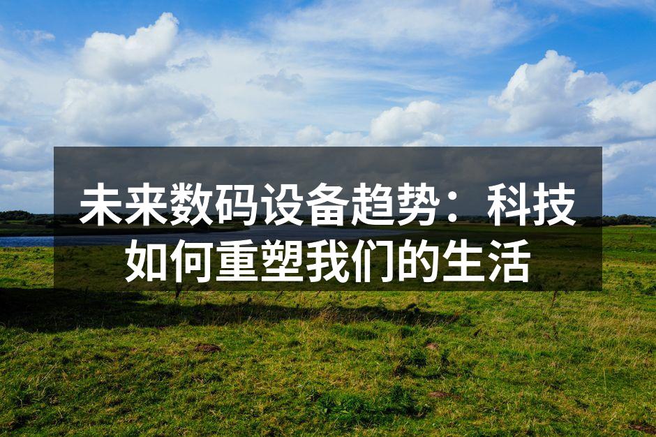 未来数码设备趋势：科技如何重塑我们的生活